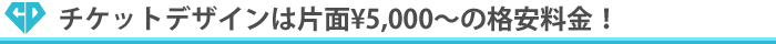 チケットデザインは片面¥5,000〜の格安料金！